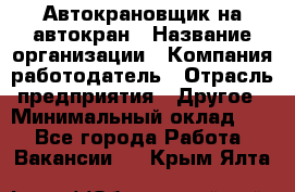 Автокрановщик на автокран › Название организации ­ Компания-работодатель › Отрасль предприятия ­ Другое › Минимальный оклад ­ 1 - Все города Работа » Вакансии   . Крым,Ялта